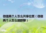 微信两个人怎么共享位置（微信两个人怎么建群聊）