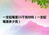 一支铅笔重15千克对吗（一支铅笔重多少克）