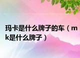 玛卡是什么牌子的车（mk是什么牌子）
