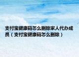 支付宝健康码怎么删除家人代办成员（支付宝健康码怎么删除）