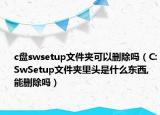 c盘swsetup文件夹可以删除吗（C:SwSetup文件夹里头是什么东西,能删除吗）
