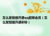 怎么发短信开通qq超级会员（怎么发短信开通彩铃）