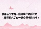 腰果放久了有一股哈喇味还能吃吗（腰果放久了有一股哈喇味能吃吗）