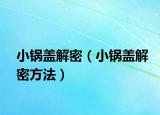 小锅盖解密（小锅盖解密方法）