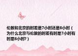 伦敦和北京的时差是7小时还是8小时（为什么北京与伦敦的时差有时是7小时有时是8小时?）