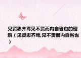 见贤思齐焉见不贤而内自省也的理解（见贤思齐焉,见不贤而内自省也）