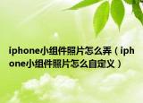 iphone小组件照片怎么弄（iphone小组件照片怎么自定义）