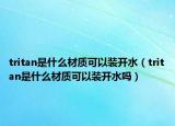 tritan是什么材质可以装开水（tritan是什么材质可以装开水吗）