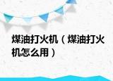 煤油打火机（煤油打火机怎么用）