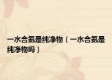 一水合氨是纯净物（一水合氨是纯净物吗）
