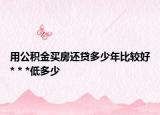 用公积金买房还贷多少年比较好* * *低多少