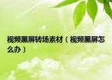 视频黑屏转场素材（视频黑屏怎么办）