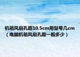 机箱风扇孔距10.5cm用型号几cm（电脑机箱风扇孔距一般多少）