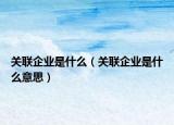 关联企业是什么（关联企业是什么意思）