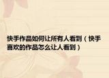 快手作品如何让所有人看到（快手喜欢的作品怎么让人看到）