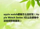apple watch健身怎么加好友（Apple Watch Series 3怎么在健身中添加或移除朋友）