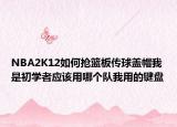 NBA2K12如何抢篮板传球盖帽我是初学者应该用哪个队我用的键盘