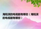 海陆演的电视剧有哪些（海陆演的电视剧有哪些）