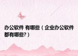 办公软件 有哪些（企业办公软件都有哪些?）
