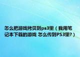 怎么把游戏拷贝到ps3里（我用笔记本下载的游戏 怎么传到PS3里?）