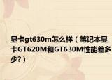 显卡gt630m怎么样（笔记本显卡GT620M和GT630M性能差多少?）