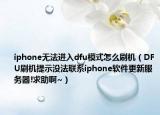 iphone无法进入dfu模式怎么刷机（DFU刷机提示没法联系iphone软件更新服务器!求助啊~）