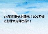 dnf刃影什么时候出（LOL刀锋之影什么时间出的?）