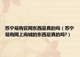 苏宁易购官网东西是真的吗（苏宁易购网上商城的东西是真的吗?）