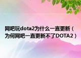 网吧玩dota2为什么一直更新（为何网吧一直更新不了DOTA2）