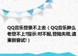 QQ音乐登录不上去（QQ音乐肿么老登不上?提示:对不起,登陆失败,请重新尝试!）