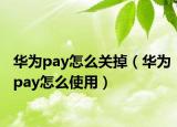 华为pay怎么关掉（华为pay怎么使用）