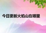今日更新火焰山在哪里