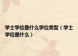 学士学位是什么学位类型（学士学位是什么）