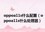 oppoa11s什么配置（oppoa11s什么处理器）
