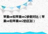 苹果se和苹果se2参数对比（苹果se和苹果se2的区别）