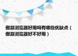 傲游浏览器好用吗有哪些优缺点（傲游浏览器好不好用）