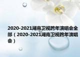 2020-2021湖南卫视跨年演唱会全部（2020-2021湖南卫视跨年演唱会）