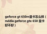 geforce gt 650m显卡怎么样（nvidia geforce gtx 650 显卡好不好）