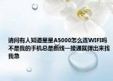 请问有人知道星星A5000怎么连WIFI吗不是我的手机总是断线一接通就弹出来找我急