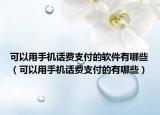 可以用手机话费支付的软件有哪些（可以用手机话费支付的有哪些）