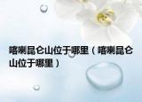 喀喇昆仑山位于哪里（喀喇昆仑山位于哪里）