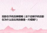 投影仪手机投屏模糊（这个自制手机投影仪为什么投出来的像是一片模糊?）