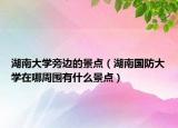 湖南大学旁边的景点（湖南国防大学在哪周围有什么景点）