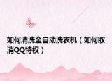 如何清洗全自动洗衣机（如何取消QQ特权）