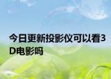 今日更新投影仪可以看3D电影吗