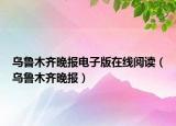乌鲁木齐晚报电子版在线阅读（乌鲁木齐晚报）