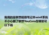 我用的是联想超级笔记本win8系统不小心删了联想YouCam在哪里可以下载