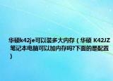 华硕k42je可以装多大内存（华硕 K42JZ 笔记本电脑可以加内存吗?下面的是配置）