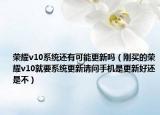荣耀v10系统还有可能更新吗（刚买的荣耀v10就要系统更新请问手机是更新好还是不）