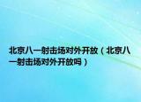 北京八一射击场对外开放（北京八一射击场对外开放吗）